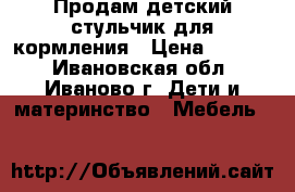 Продам детский стульчик для кормления › Цена ­ 1 000 - Ивановская обл., Иваново г. Дети и материнство » Мебель   